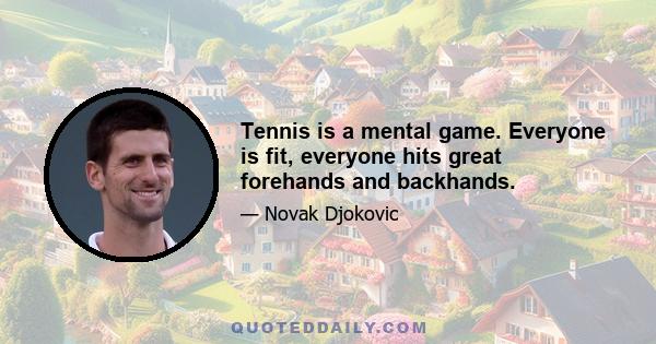 Tennis is a mental game. Everyone is fit, everyone hits great forehands and backhands.