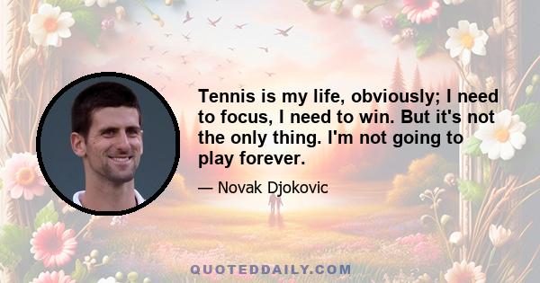 Tennis is my life, obviously; I need to focus, I need to win. But it's not the only thing. I'm not going to play forever.