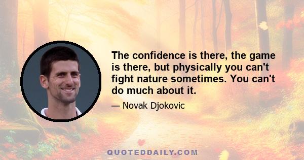 The confidence is there, the game is there, but physically you can't fight nature sometimes. You can't do much about it.