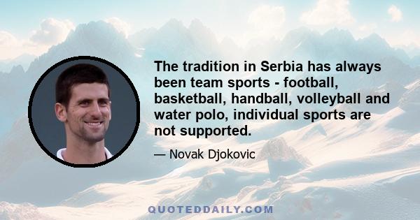 The tradition in Serbia has always been team sports - football, basketball, handball, volleyball and water polo, individual sports are not supported.