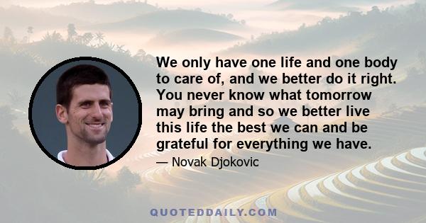 We only have one life and one body to care of, and we better do it right. You never know what tomorrow may bring and so we better live this life the best we can and be grateful for everything we have.