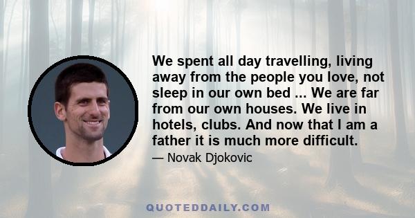 We spent all day travelling, living away from the people you love, not sleep in our own bed ... We are far from our own houses. We live in hotels, clubs. And now that I am a father it is much more difficult.