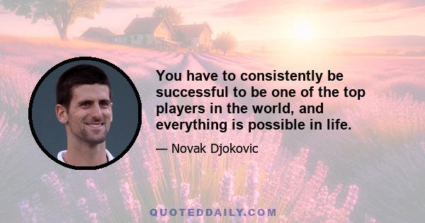 You have to consistently be successful to be one of the top players in the world, and everything is possible in life.