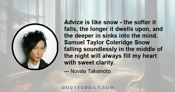 Advice is like snow - the softer it falls, the longer it dwells upon, and the deeper in sinks into the mind. Samuel Taylor Coleridge Snow falling soundlessly in the middle of the night will always fill my heart with