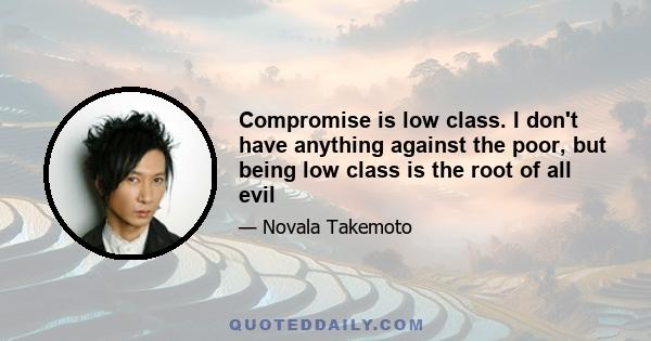 Compromise is low class. I don't have anything against the poor, but being low class is the root of all evil