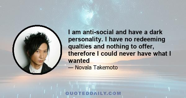 I am anti-social and have a dark personality. I have no redeeming qualties and nothing to offer, therefore I could never have what I wanted