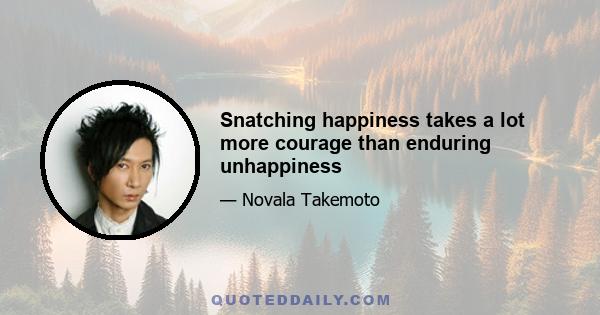 Snatching happiness takes a lot more courage than enduring unhappiness