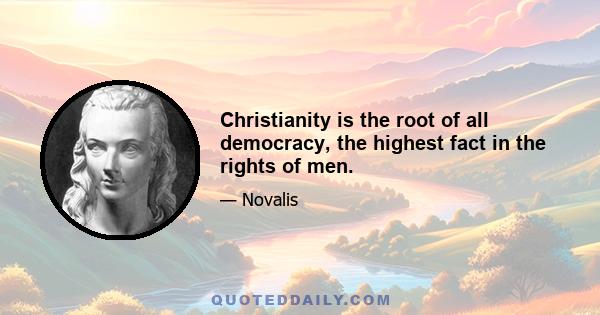 Christianity is the root of all democracy, the highest fact in the rights of men.