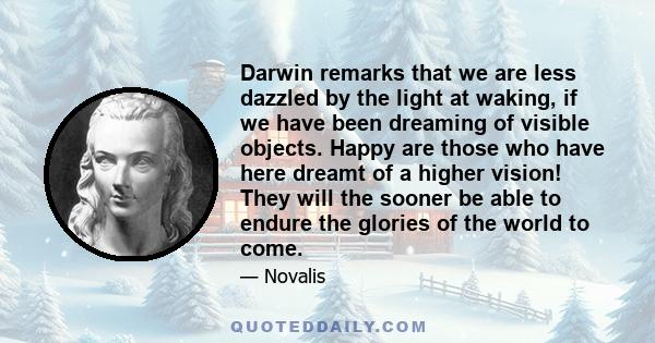 Darwin remarks that we are less dazzled by the light at waking, if we have been dreaming of visible objects. Happy are those who have here dreamt of a higher vision! They will the sooner be able to endure the glories of 