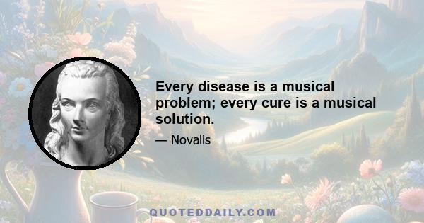 Every disease is a musical problem; every cure is a musical solution.