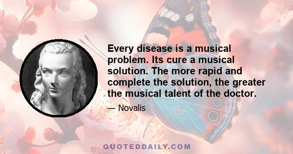 Every disease is a musical problem. Its cure a musical solution. The more rapid and complete the solution, the greater the musical talent of the doctor.