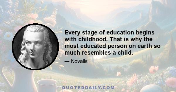 Every stage of education begins with childhood. That is why the most educated person on earth so much resembles a child.