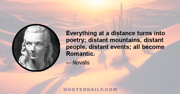 Everything at a distance turns into poetry; distant mountains, distant people, distant events; all become Romantic.