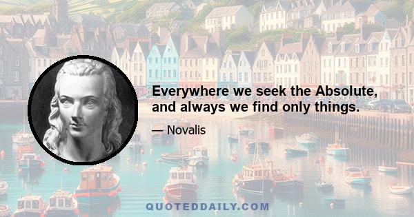 Everywhere we seek the Absolute, and always we find only things.