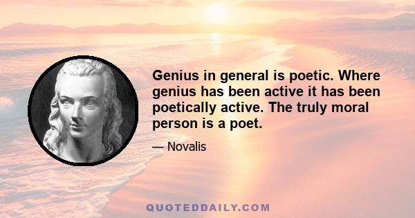 Genius in general is poetic. Where genius has been active it has been poetically active. The truly moral person is a poet.