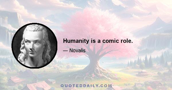 Humanity is a comic role.