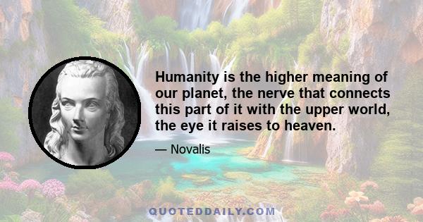 Humanity is the higher meaning of our planet, the nerve that connects this part of it with the upper world, the eye it raises to heaven.