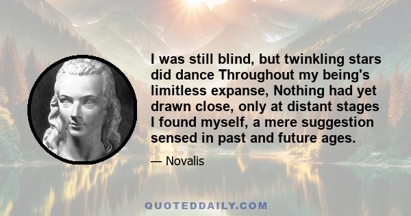 I was still blind, but twinkling stars did dance Throughout my being's limitless expanse, Nothing had yet drawn close, only at distant stages I found myself, a mere suggestion sensed in past and future ages.