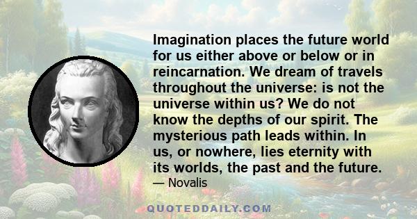 Imagination places the future world for us either above or below or in reincarnation. We dream of travels throughout the universe: is not the universe within us? We do not know the depths of our spirit. The mysterious