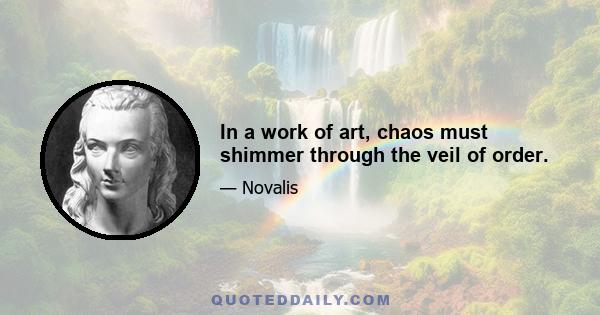 In a work of art, chaos must shimmer through the veil of order.