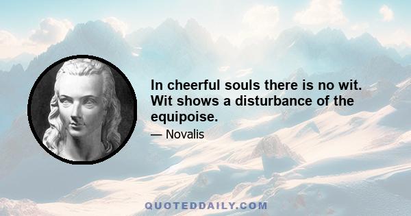 In cheerful souls there is no wit. Wit shows a disturbance of the equipoise.