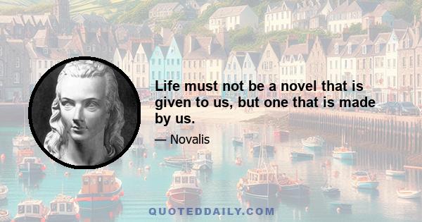 Life must not be a novel that is given to us, but one that is made by us.