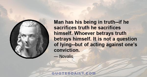 Man has his being in truth--if he sacrifices truth he sacrifices himself. Whoever betrays truth betrays himself. It is not a question of lying--but of acting against one's conviction.