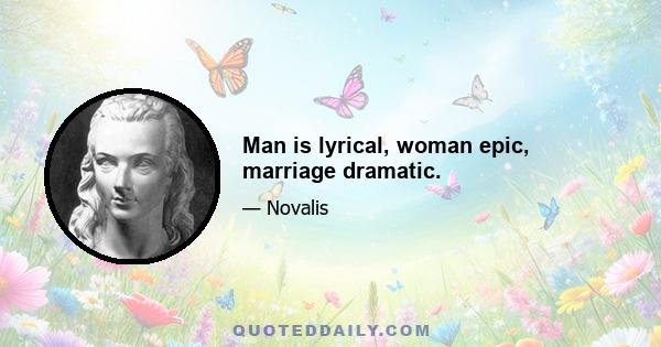 Man is lyrical, woman epic, marriage dramatic.