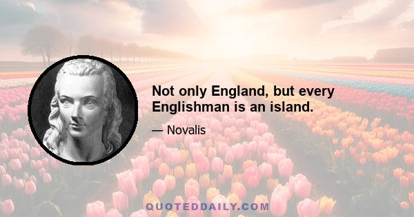 Not only England, but every Englishman is an island.