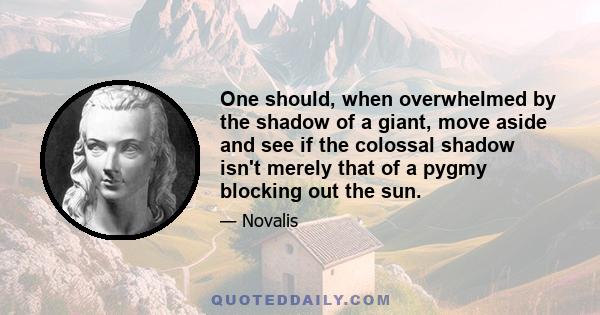 One should, when overwhelmed by the shadow of a giant, move aside and see if the colossal shadow isn't merely that of a pygmy blocking out the sun.