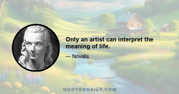 Only an artist can interpret the meaning of life.