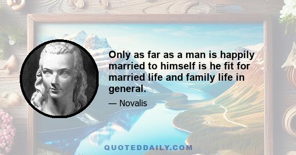 Only as far as a man is happily married to himself is he fit for married life and family life in general.