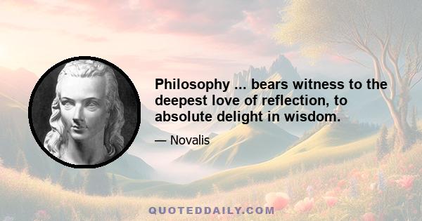 Philosophy ... bears witness to the deepest love of reflection, to absolute delight in wisdom.