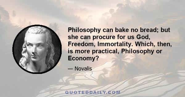 Philosophy can bake no bread; but she can procure for us God, Freedom, Immortality. Which, then, is more practical, Philosophy or Economy?