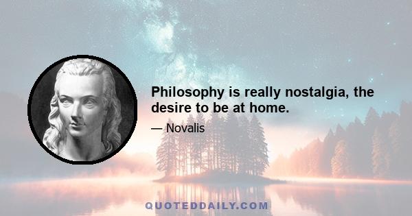 Philosophy is really nostalgia, the desire to be at home.