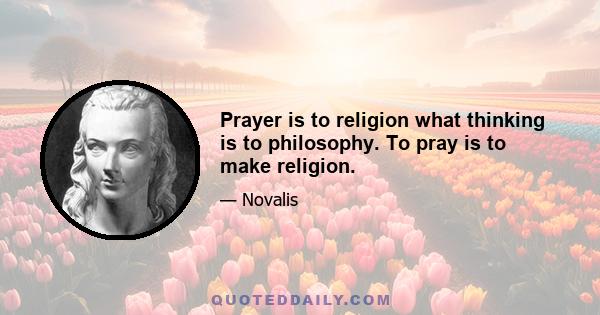 Prayer is to religion what thinking is to philosophy. To pray is to make religion.