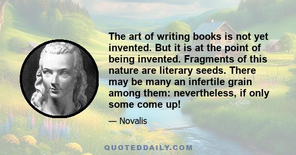 The art of writing books is not yet invented. But it is at the point of being invented. Fragments of this nature are literary seeds. There may be many an infertile grain among them: nevertheless, if only some come up!