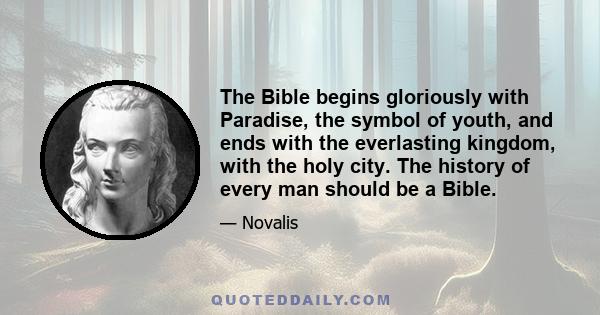 The Bible begins gloriously with Paradise, the symbol of youth, and ends with the everlasting kingdom, with the holy city. The history of every man should be a Bible.