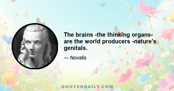 The brains -the thinking organs- are the world producers -nature's genitals.