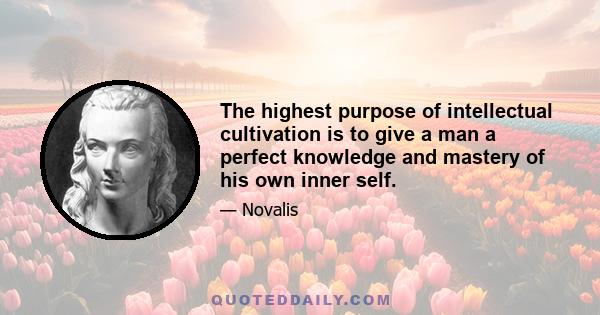 The highest purpose of intellectual cultivation is to give a man a perfect knowledge and mastery of his own inner self.