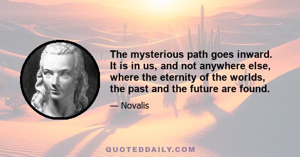 The mysterious path goes inward. It is in us, and not anywhere else, where the eternity of the worlds, the past and the future are found.