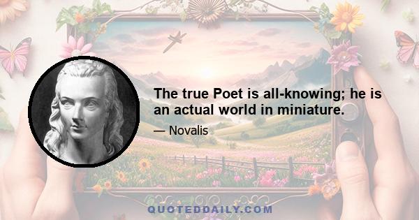 The true Poet is all-knowing; he is an actual world in miniature.