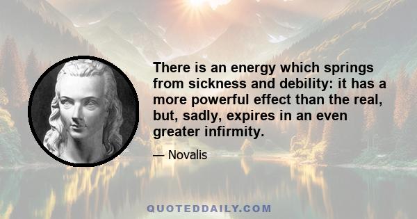 There is an energy which springs from sickness and debility: it has a more powerful effect than the real, but, sadly, expires in an even greater infirmity.