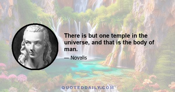 There is but one temple in the universe, and that is the body of man.