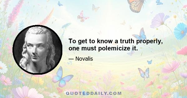 To get to know a truth properly, one must polemicize it.