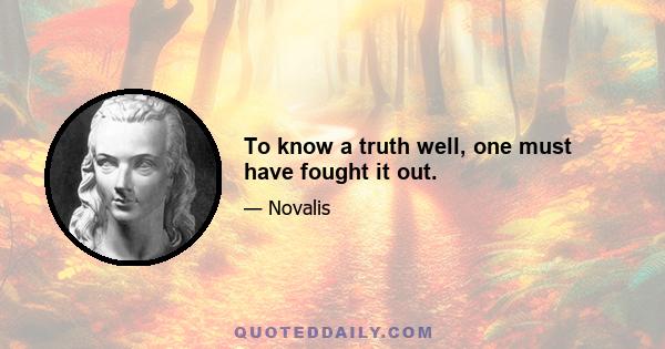 To know a truth well, one must have fought it out.