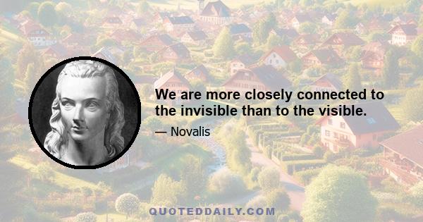 We are more closely connected to the invisible than to the visible.