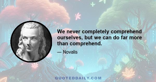 We never completely comprehend ourselves, but we can do far more than comprehend.