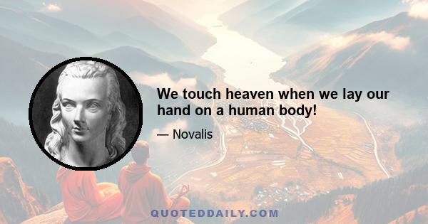 We touch heaven when we lay our hand on a human body!