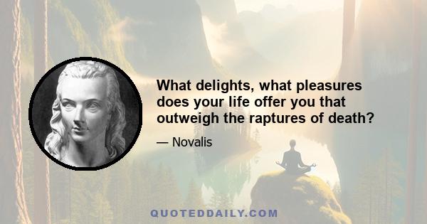 What delights, what pleasures does your life offer you that outweigh the raptures of death?